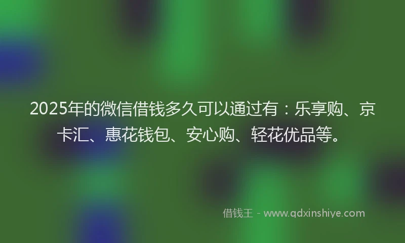 2025年的微信借钱多久可以通过有：乐享购、京卡汇、惠花钱包、安心购、轻花优品等。