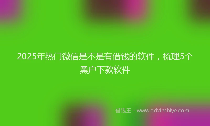 2025年热门微信是不是有借钱的软件，梳理5个黑户下款软件