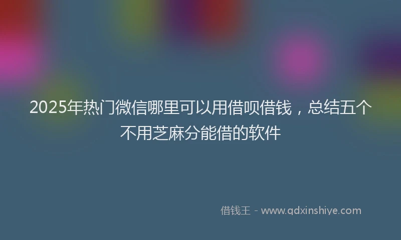2025年热门微信哪里可以用借呗借钱，总结五个不用芝麻分能借的软件