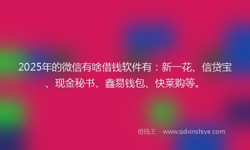 2025年的微信有啥借钱软件有：新一花、信贷宝、现金秘书、鑫易钱包、快莱购等。