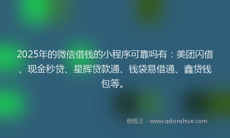 2025年的微信借钱的小程序可靠吗有：美团闪借、现金秒贷、星辉贷款通、钱袋易借通、鑫贷钱包等。