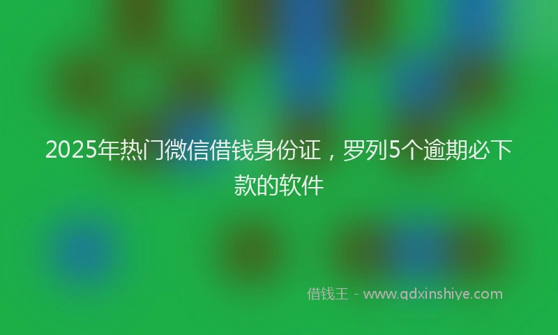 2025年热门微信借钱身份证，罗列5个逾期必下款的软件