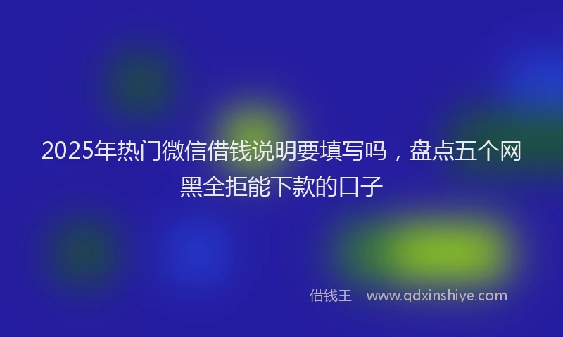 2025年热门微信借钱说明要填写吗，盘点五个网黑全拒能下款的口子
