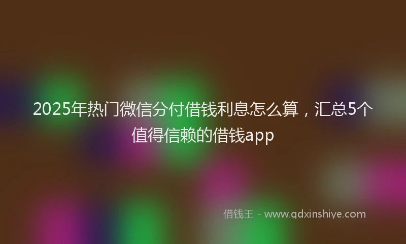 2025年热门微信分付借钱利息怎么算，汇总5个值得信赖的借钱app