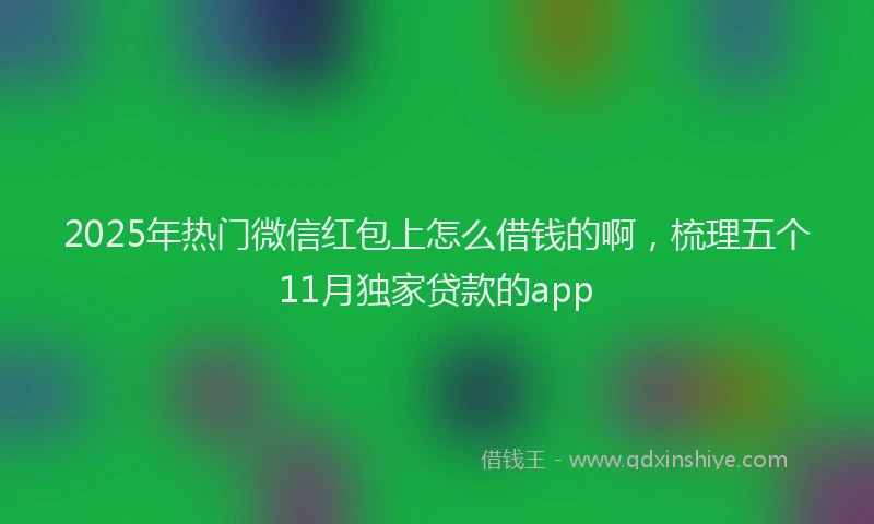 2025年热门微信红包上怎么借钱的啊，梳理五个11月独家贷款的app