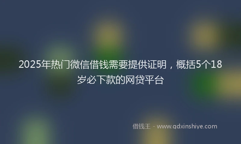 2025年热门微信借钱需要提供证明，概括5个18岁必下款的网贷平台