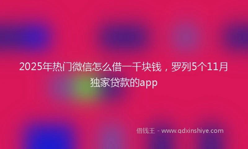 2025年热门微信怎么借一千块钱，罗列5个11月独家贷款的app