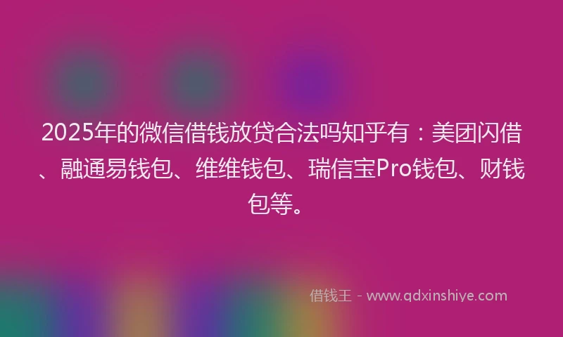 2025年的微信借钱放贷合法吗知乎有：美团闪借、融通易钱包、维维钱包、瑞信宝Pro钱包、财钱包等。