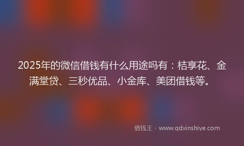 2025年的微信借钱有什么用途吗有：桔享花、金满堂贷、三秒优品、小金库、美团借钱等。