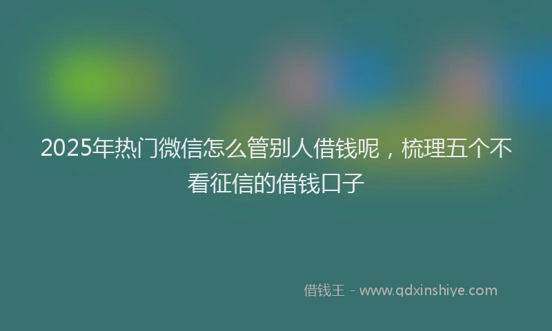 2025年热门微信怎么管别人借钱呢，梳理五个不看征信的借钱口子