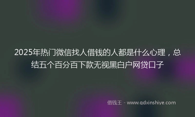 2025年热门微信找人借钱的人都是什么心理，总结五个百分百下款无视黑白户网贷口子