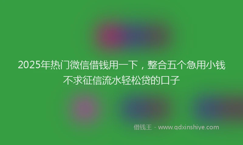 2025年热门微信借钱用一下，整合五个急用小钱不求征信流水轻松贷的口子