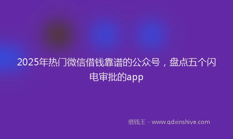 2025年热门微信借钱靠谱的公众号，盘点五个闪电审批的app