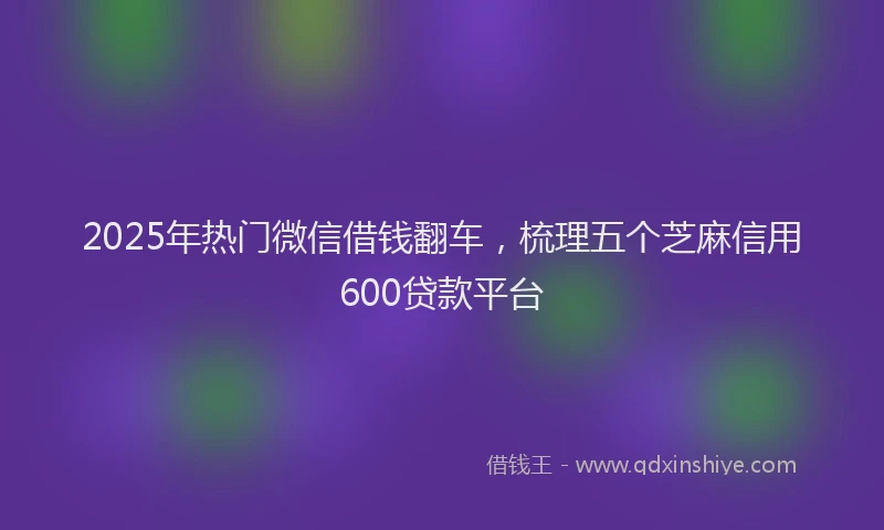 2025年热门微信借钱翻车，梳理五个芝麻信用600贷款平台