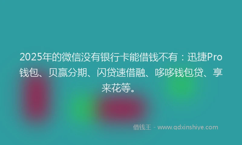 2025年的微信没有银行卡能借钱不有：迅捷Pro钱包、贝赢分期、闪贷速借融、哆哆钱包贷、享来花等。
