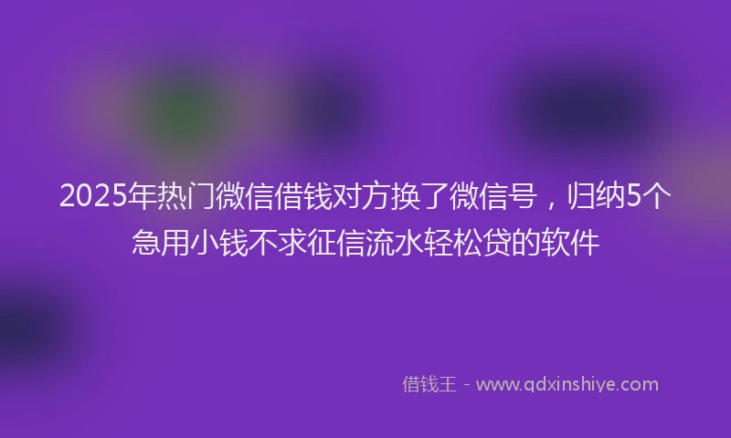 2025年热门微信借钱对方换了微信号，归纳5个急用小钱不求征信流水轻松贷的软件