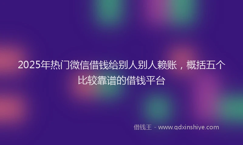 2025年热门微信借钱给别人别人赖账，概括五个比较靠谱的借钱平台