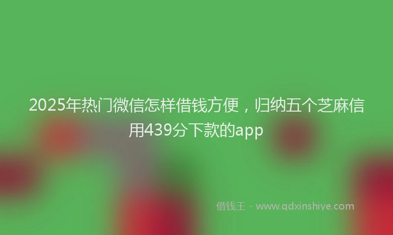 2025年热门微信怎样借钱方便，归纳五个芝麻信用439分下款的app