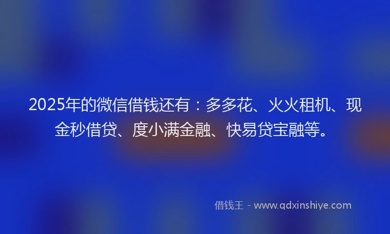 2025年的微信借钱还有：多多花、火火租机、现金秒借贷、度小满金融、快易贷宝融等。