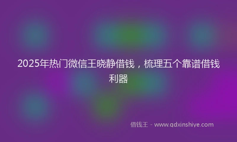 2025年热门微信王晓静借钱，梳理五个靠谱借钱利器