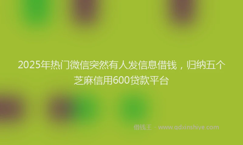 2025年热门微信突然有人发信息借钱，归纳五个芝麻信用600贷款平台