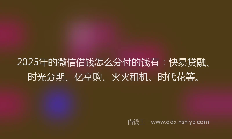 2025年的微信借钱怎么分付的钱有：快易贷融、时光分期、亿享购、火火租机、时代花等。