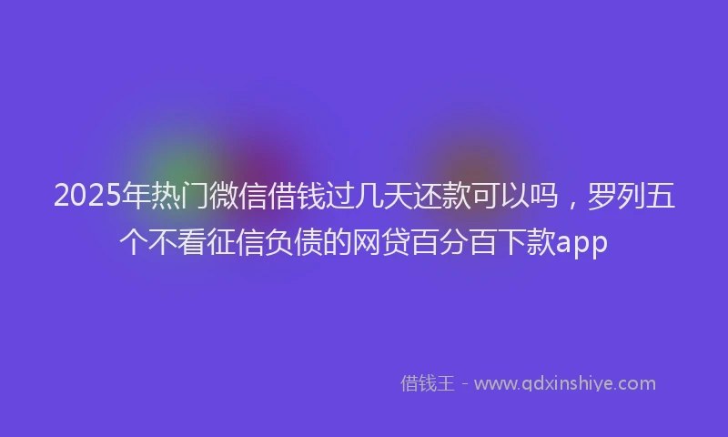 2025年热门微信借钱过几天还款可以吗，罗列五个不看征信负债的网贷百分百下款app