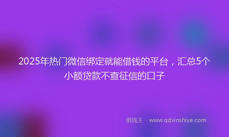 2025年热门微信绑定就能借钱的平台，汇总5个小额贷款不查征信的口子