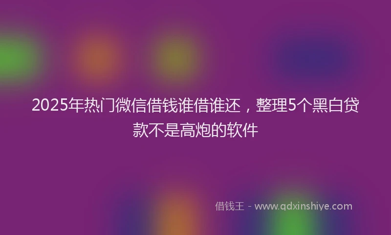 2025年热门微信借钱谁借谁还，整理5个黑白贷款不是高炮的软件