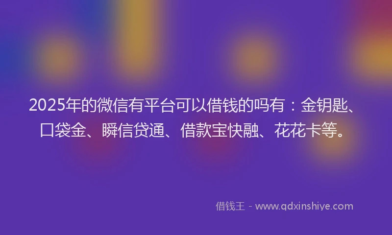 2025年的微信有平台可以借钱的吗有：金钥匙、口袋金、瞬信贷通、借款宝快融、花花卡等。