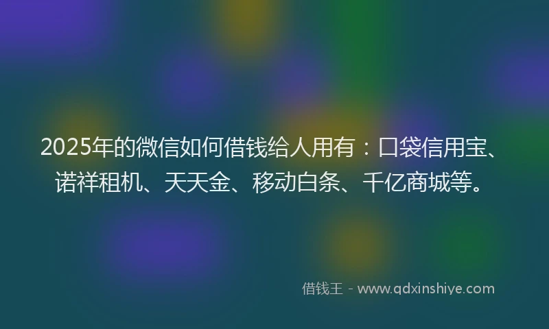 2025年的微信如何借钱给人用有：口袋信用宝、诺祥租机、天天金、移动白条、千亿商城等。
