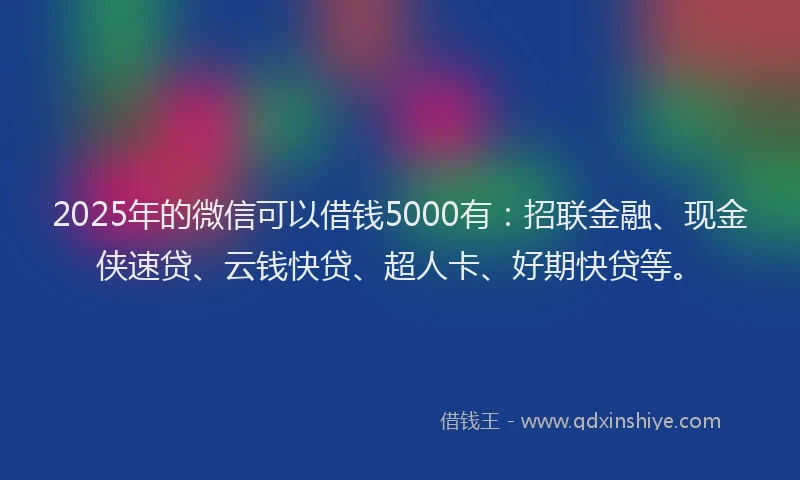 2025年的微信可以借钱5000有：招联金融、现金侠速贷、云钱快贷、超人卡、好期快贷等。