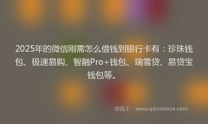 2025年的微信刚需怎么借钱到银行卡有：珍珠钱包、极速易购、智融Pro+钱包、瑞雪贷、易贷宝钱包等。
