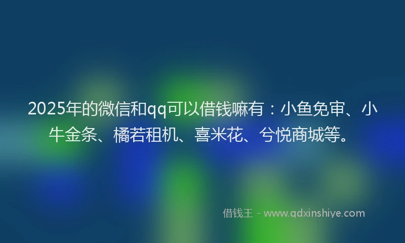 2025年的微信和qq可以借钱嘛有：小鱼免审、小牛金条、橘若租机、喜米花、兮悦商城等。
