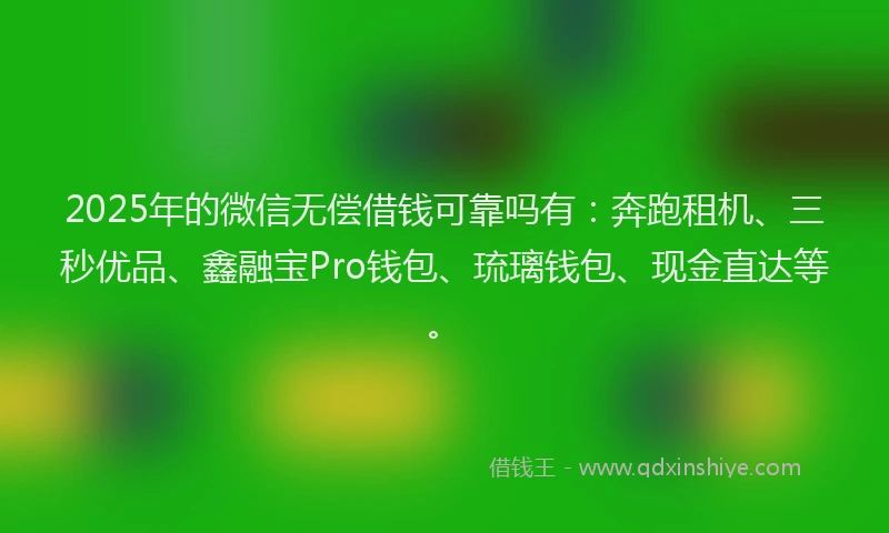 2025年的微信无偿借钱可靠吗有：奔跑租机、三秒优品、鑫融宝Pro钱包、琉璃钱包、现金直达等。