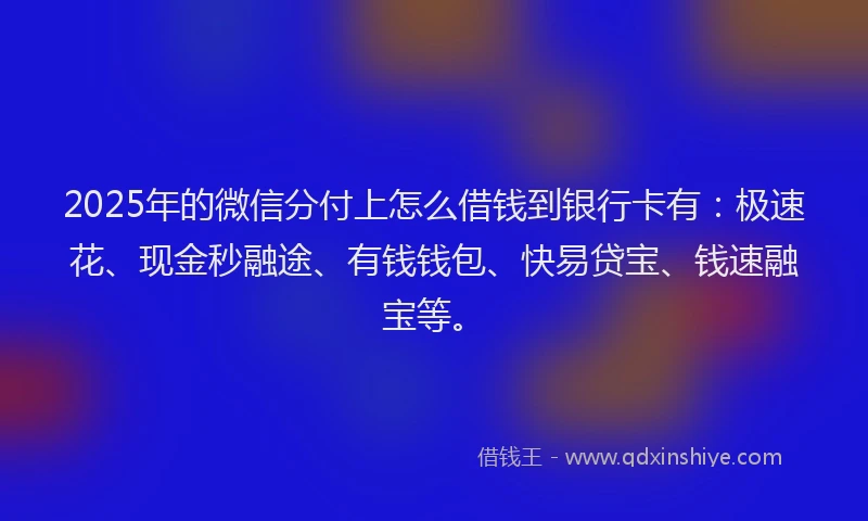 2025年的微信分付上怎么借钱到银行卡有：极速花、现金秒融途、有钱钱包、快易贷宝、钱速融宝等。