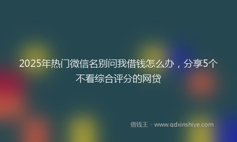 2025年热门微信名别问我借钱怎么办，分享5个不看综合评分的网贷