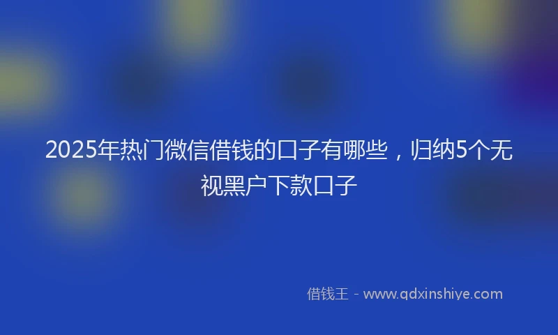 2025年热门微信借钱的口子有哪些，归纳5个无视黑户下款口子