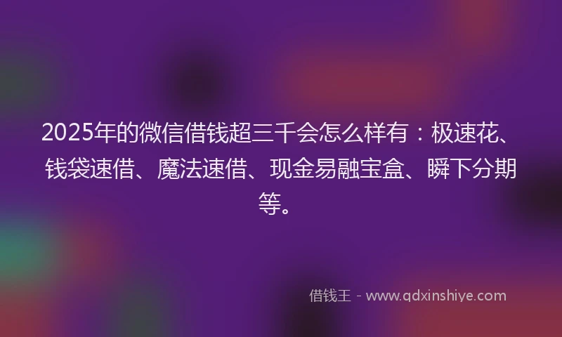 2025年的微信借钱超三千会怎么样有：极速花、钱袋速借、魔法速借、现金易融宝盒、瞬下分期等。