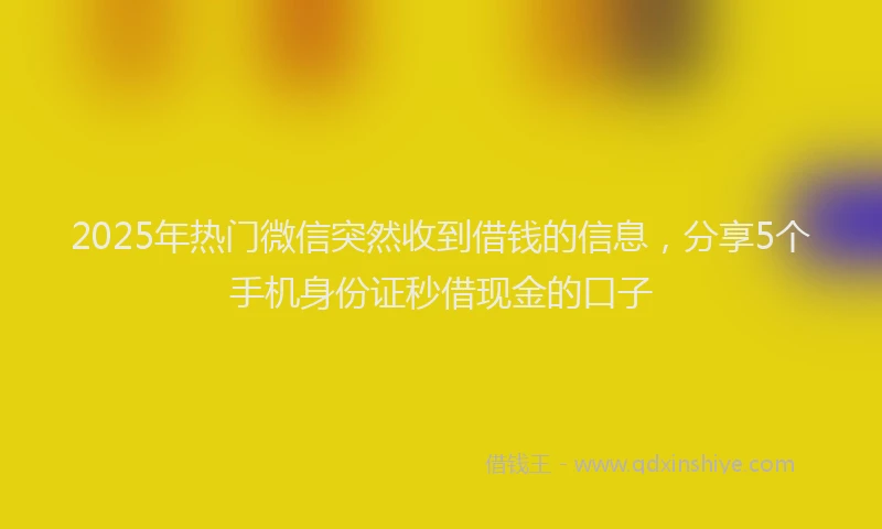 2025年热门微信突然收到借钱的信息，分享5个手机身份证秒借现金的口子