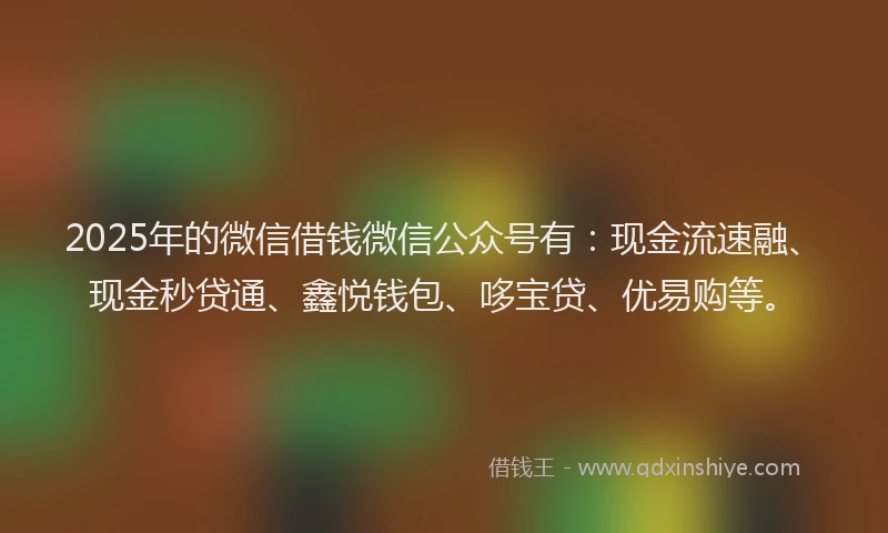 2025年的微信借钱微信公众号有:现金流速融、现金秒贷通、鑫悦钱包、哆宝贷、优易购等。