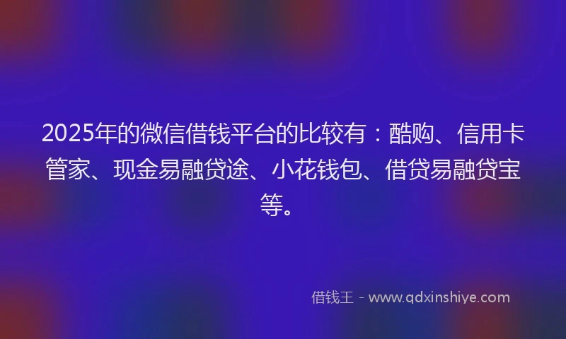 2025年的微信借钱平台的比较有：酷购、信用卡管家、现金易融贷途、小花钱包、借贷易融贷宝等。
