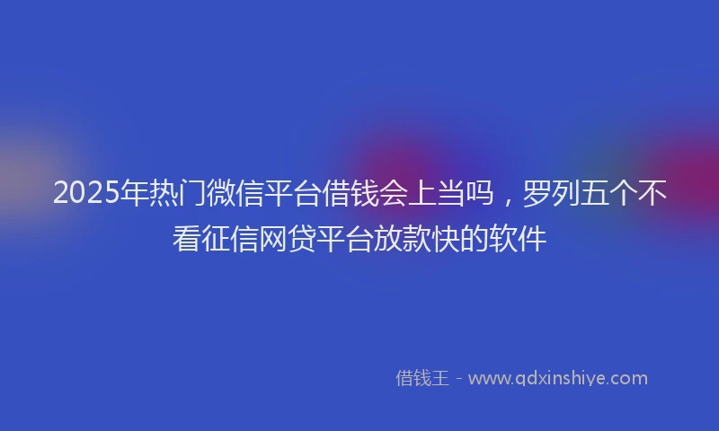 2025年热门微信平台借钱会上当吗，罗列五个不看征信网贷平台放款快的软件