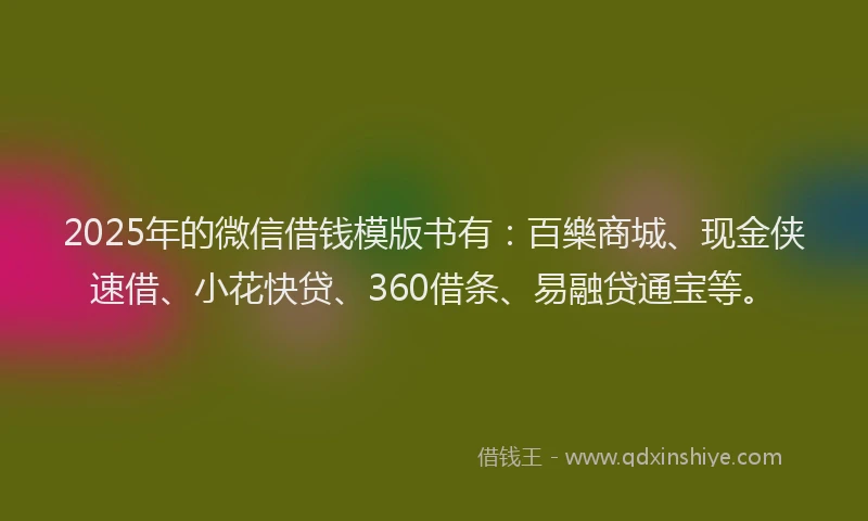2025年的微信借钱模版书有：百樂商城、现金侠速借、小花快贷、360借条、易融贷通宝等。