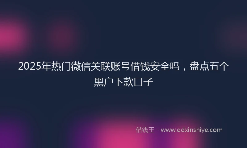 2025年热门微信关联账号借钱安全吗，盘点五个黑户下款口子