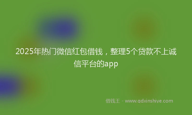 2025年热门微信红包借钱，整理5个贷款不上诚信平台的app