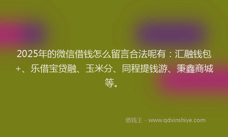 2025年的微信借钱怎么留言合法呢有：汇融钱包+、乐借宝贷融、玉米分、同程提钱游、秉鑫商城等。
