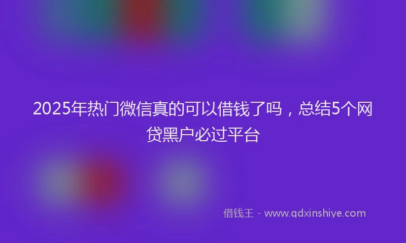 2025年热门微信真的可以借钱了吗，总结5个网贷黑户必过平台