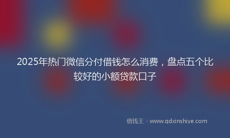2025年热门微信分付借钱怎么消费，盘点五个比较好的小额贷款口子