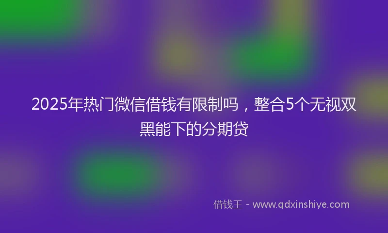 2025年热门微信借钱有限制吗，整合5个无视双黑能下的分期贷